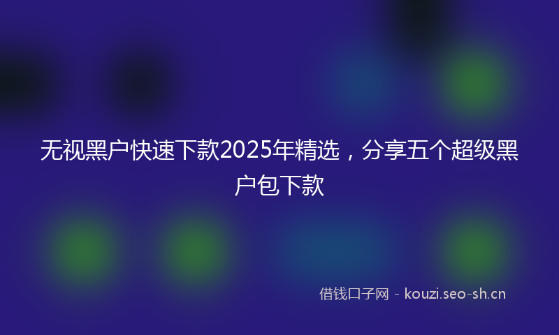无视黑户快速下款2025年精选，分享五个超级黑户包下款