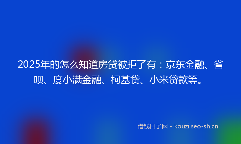 2025年的怎么知道房贷被拒了有:京东金融、省呗、度小满金融、柯基贷、小米贷款等。