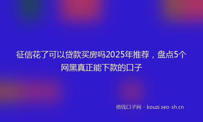征信花了可以贷款买房吗2025年推荐，盘点5个网黑真正能下款的口子