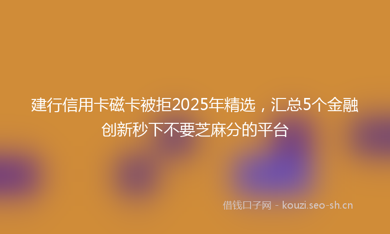 建行信用卡磁卡被拒2025年精选，汇总5个金融创新秒下不要芝麻分的平台