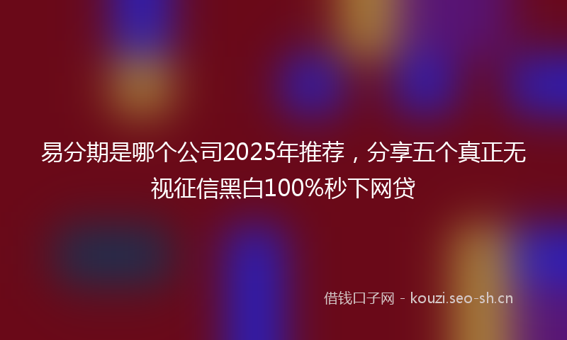 易分期是哪个公司2025年推荐，分享五个真正无视征信黑白100%秒下网贷