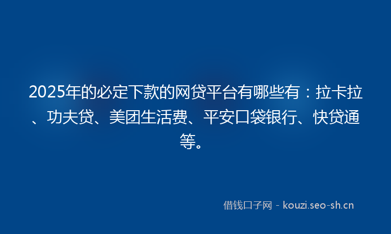 2025年的必定下款的网贷平台有哪些有：拉卡拉、功夫贷、美团生活费、平安口袋银行、快贷通等。