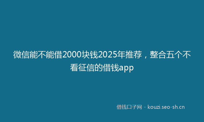 微信能不能借2000块钱2025年推荐，整合五个不看征信的借钱app