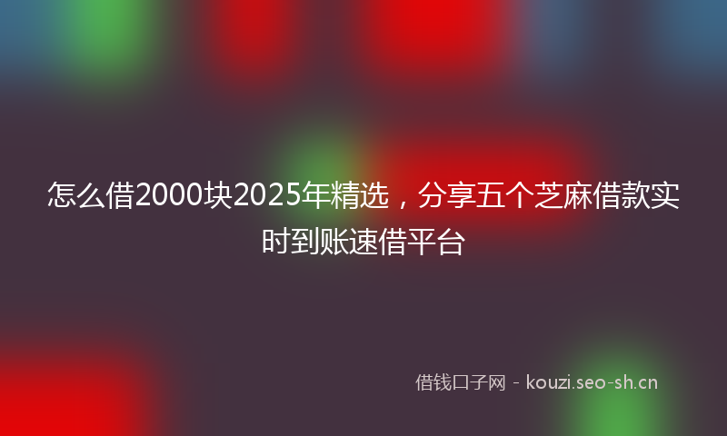 怎么借2000块2025年精选，分享五个芝麻借款实时到账速借平台