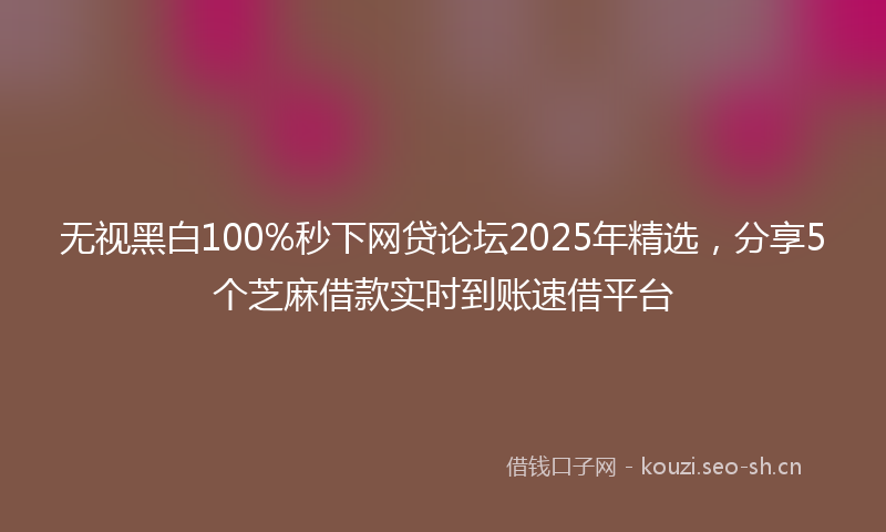 无视黑白100%秒下网贷论坛2025年精选，分享5个芝麻借款实时到账速借平台