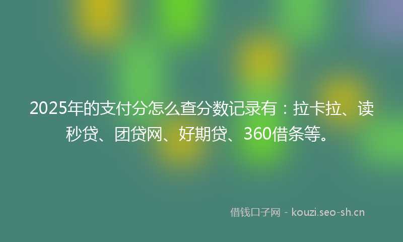 2025年的支付分怎么查分数记录有：拉卡拉、读秒贷、团贷网、好期贷、360借条等。