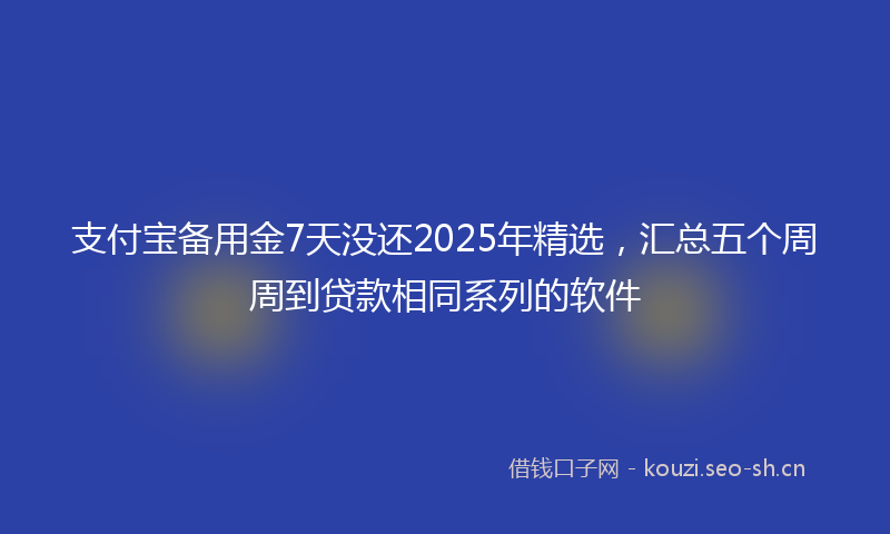支付宝备用金7天没还2025年精选，汇总五个周周到贷款相同系列的软件