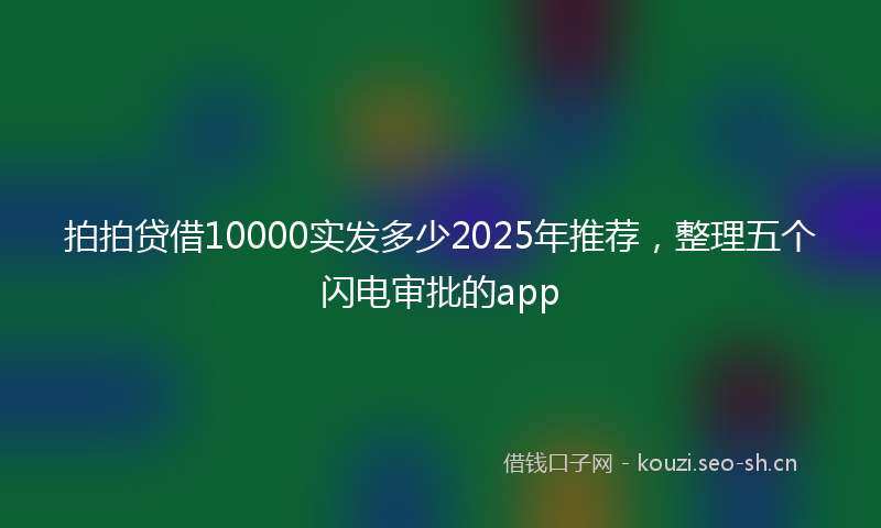 拍拍贷借10000实发多少2025年推荐，整理五个闪电审批的app