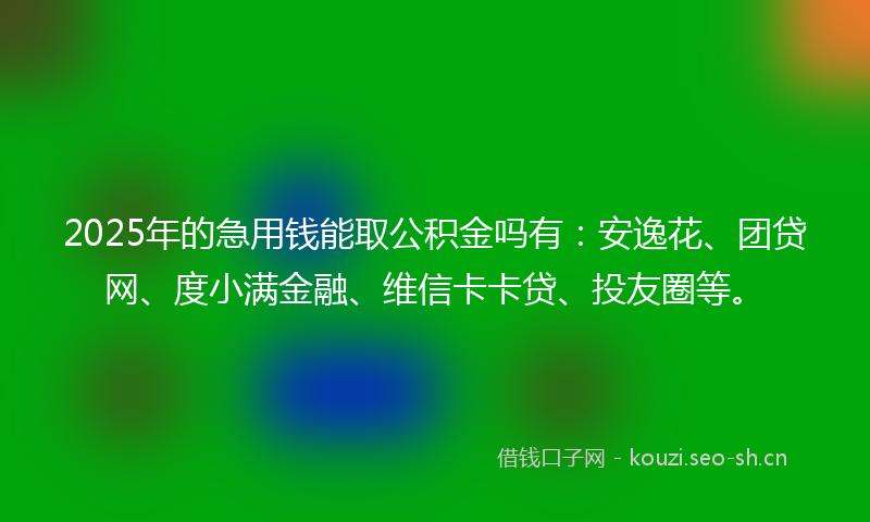 2025年的急用钱能取公积金吗有：安逸花、团贷网、度小满金融、维信卡卡贷、投友圈等。