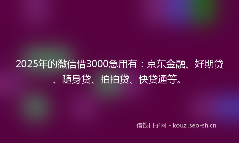 2025年的微信借3000急用有：京东金融、好期贷、随身贷、拍拍贷、快贷通等。