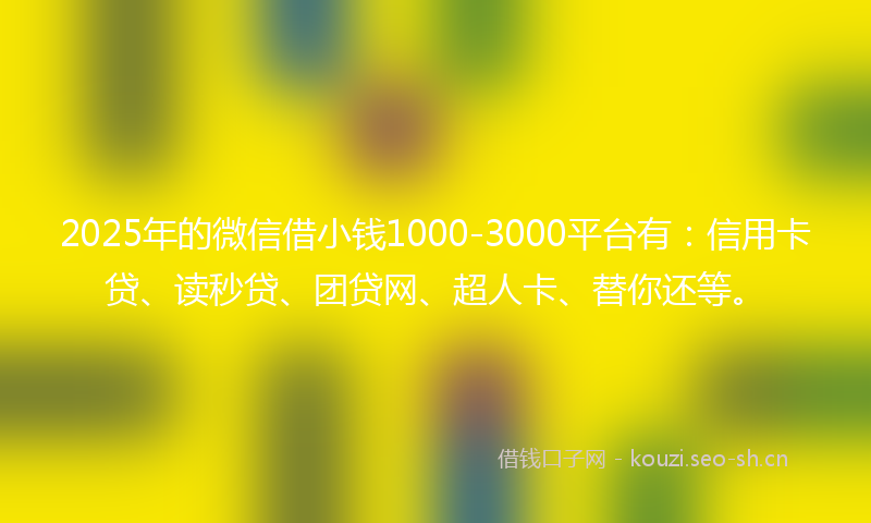 2025年的微信借小钱1000-3000平台有：信用卡贷、读秒贷、团贷网、超人卡、替你还等。