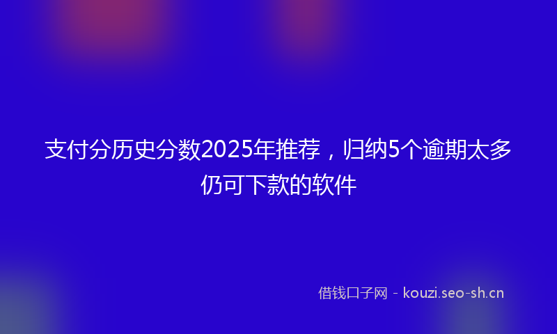 支付分历史分数2025年推荐，归纳5个逾期太多仍可下款的软件