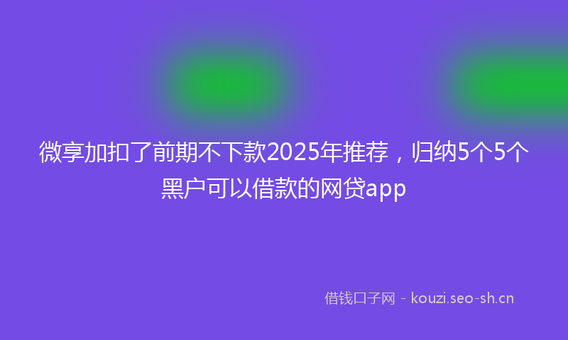 微享加扣了前期不下款2025年推荐，归纳5个5个黑户可以借款的网贷app