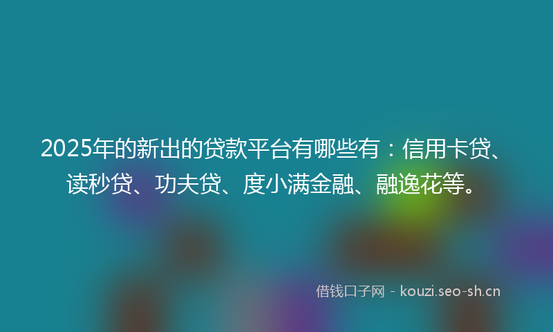2025年的新出的贷款平台有哪些有：信用卡贷、读秒贷、功夫贷、度小满金融、融逸花等。