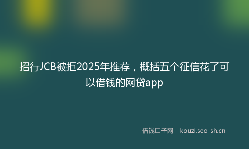 招行JCB被拒2025年推荐，概括五个征信花了可以借钱的网贷app
