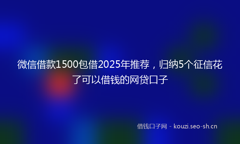 微信借款1500包借2025年推荐，归纳5个征信花了可以借钱的网贷口子