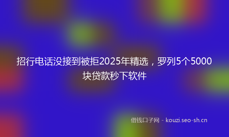 招行电话没接到被拒2025年精选，罗列5个5000块贷款秒下软件