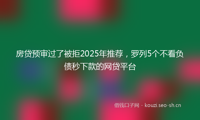 房贷预审过了被拒2025年推荐，罗列5个不看负债秒下款的网贷平台