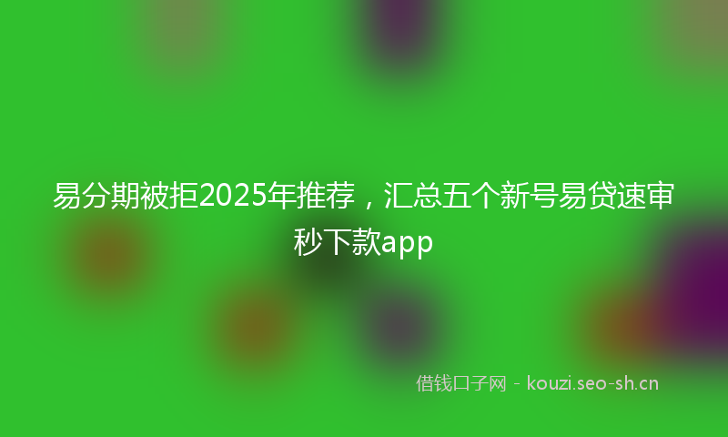 易分期被拒2025年推荐，汇总五个新号易贷速审秒下款app