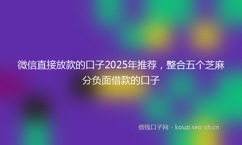 微信直接放款的口子2025年推荐，整合五个芝麻分负面借款的口子