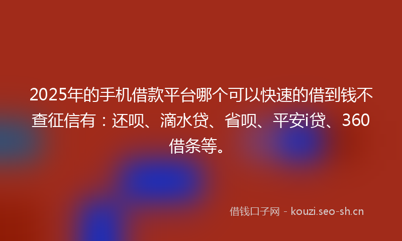 2025年的手机借款平台哪个可以快速的借到钱不查征信有：还呗、滴水贷、省呗、平安i贷、360借条等。