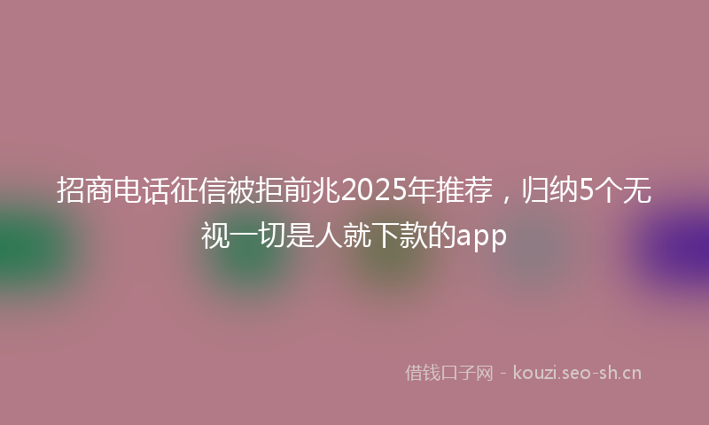 招商电话征信被拒前兆2025年推荐，归纳5个无视一切是人就下款的app