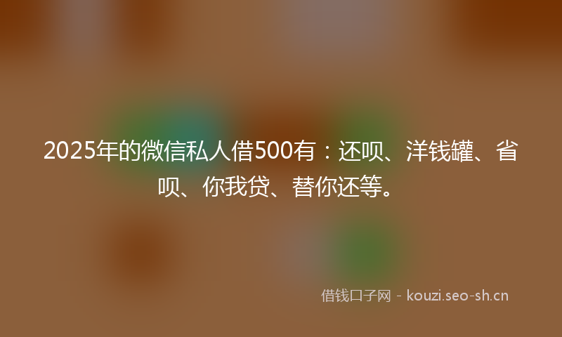 2025年的微信私人借500有：还呗、洋钱罐、省呗、你我贷、替你还等。