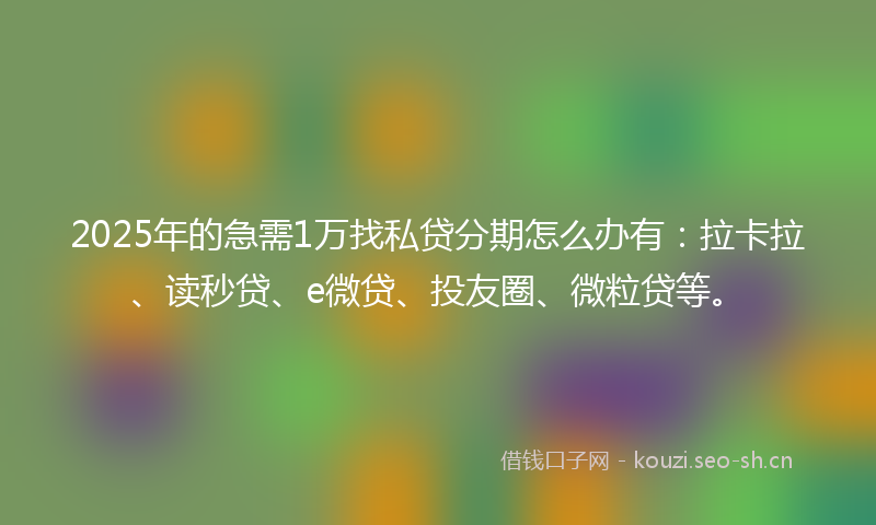 2025年的急需1万找私贷分期怎么办有:拉卡拉、读秒贷、e微贷、投友圈、微粒贷等。