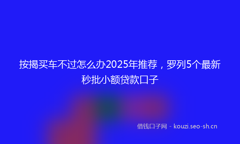 按揭买车不过怎么办2025年推荐，罗列5个最新秒批小额贷款口子