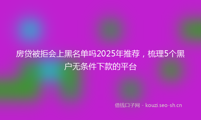 房贷被拒会上黑名单吗2025年推荐，梳理5个黑户无条件下款的平台