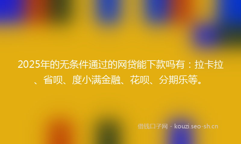 2025年的无条件通过的网贷能下款吗有:拉卡拉、省呗、度小满金融、花呗、分期乐等。