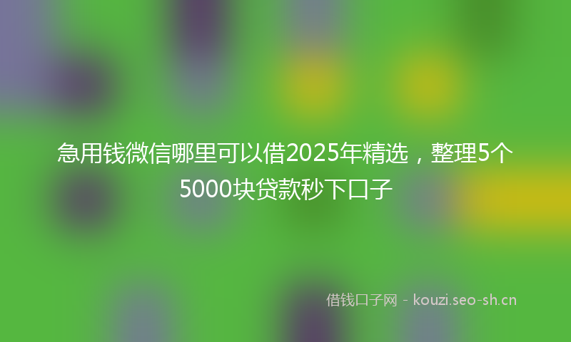 急用钱微信哪里可以借2025年精选，整理5个5000块贷款秒下口子