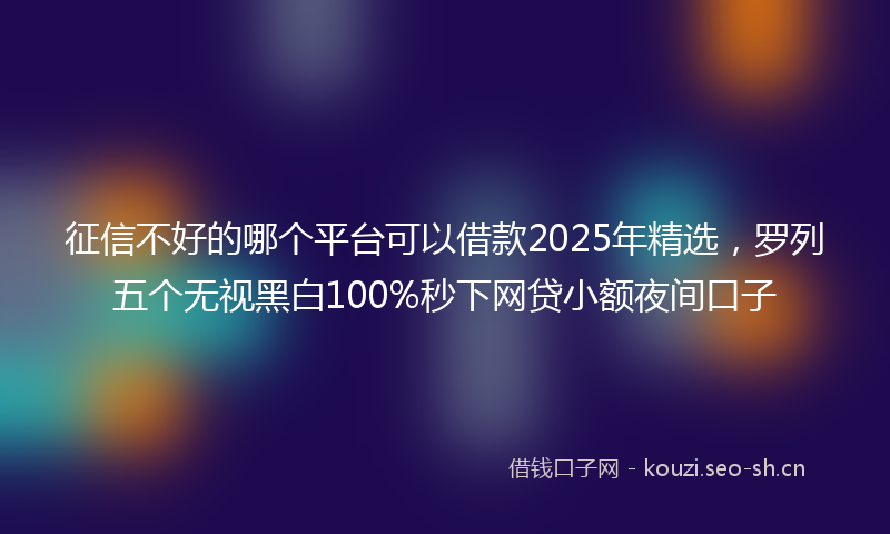征信不好的哪个平台可以借款2025年精选，罗列五个无视黑白100%秒下网贷小额夜间口子