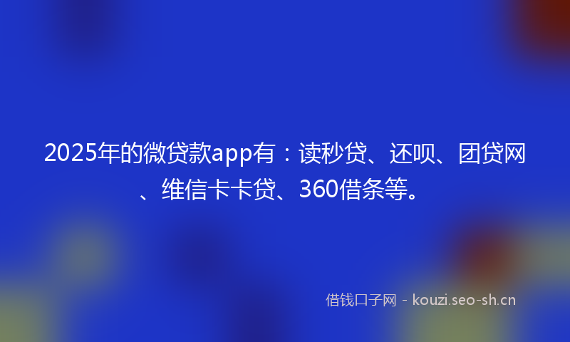 2025年的微贷款app有：读秒贷、还呗、团贷网、维信卡卡贷、360借条等。