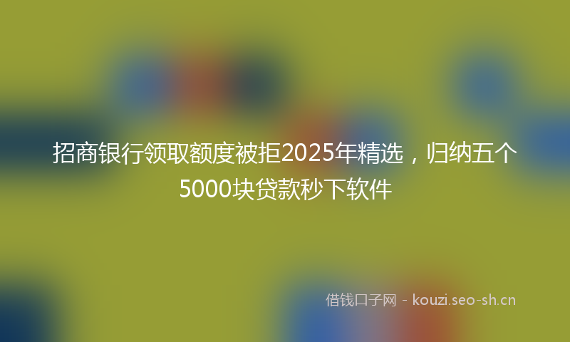 招商银行领取额度被拒2025年精选，归纳五个5000块贷款秒下软件