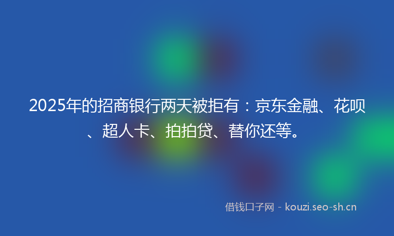 2025年的招商银行两天被拒有:京东金融、花呗、超人卡、拍拍贷、替你还等。
