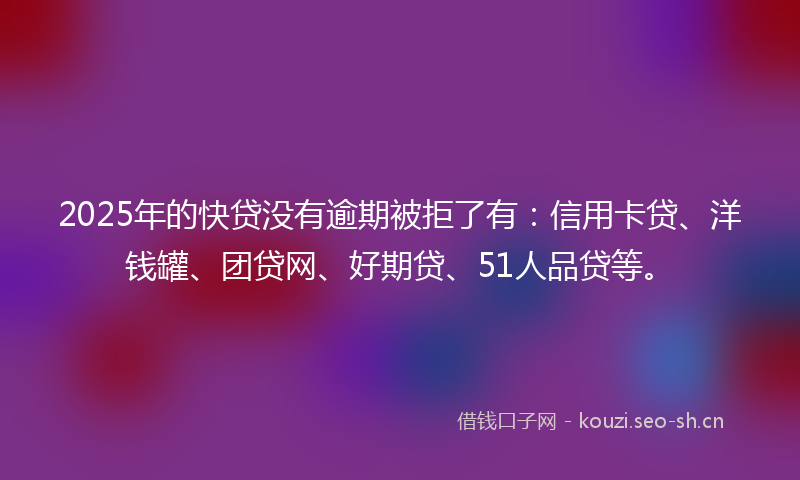 2025年的快贷没有逾期被拒了有：信用卡贷、洋钱罐、团贷网、好期贷、51人品贷等。