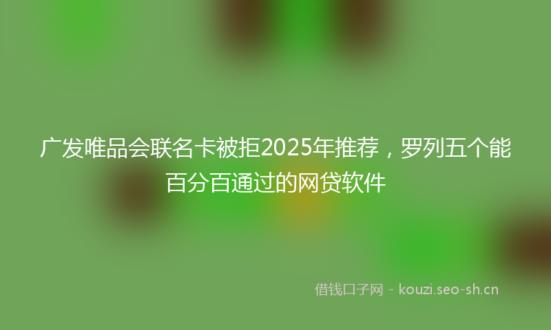 广发唯品会联名卡被拒2025年推荐，罗列五个能百分百通过的网贷软件