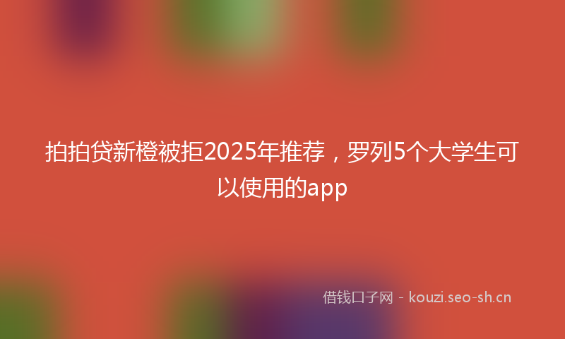 拍拍贷新橙被拒2025年推荐，罗列5个大学生可以使用的app