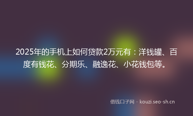 2025年的手机上如何贷款2万元有：洋钱罐、百度有钱花、分期乐、融逸花、小花钱包等。