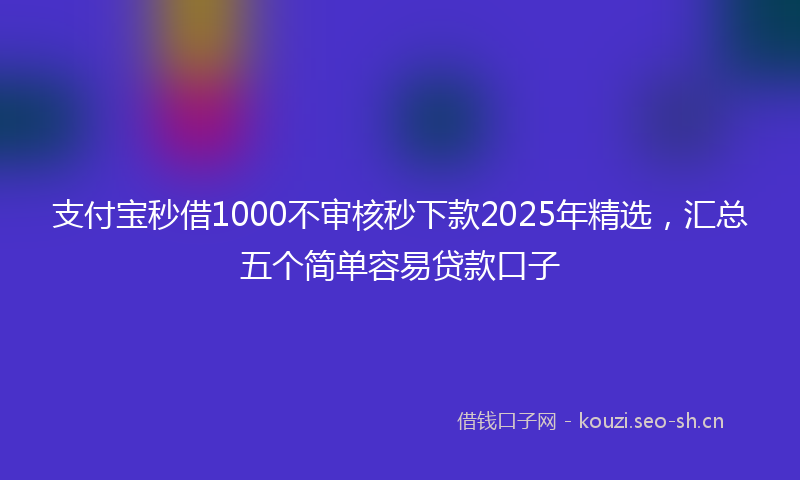 支付宝秒借1000不审核秒下款2025年精选，汇总五个简单容易贷款口子