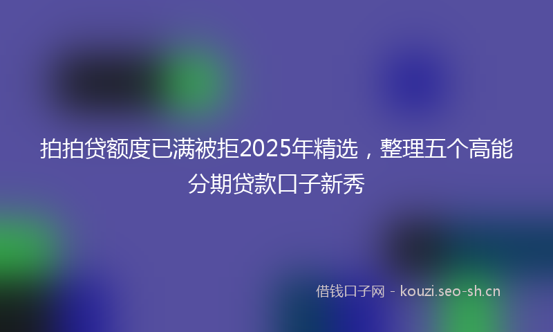 拍拍贷额度已满被拒2025年精选，整理五个高能分期贷款口子新秀