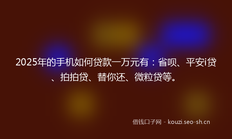 2025年的手机如何贷款一万元有：省呗、平安i贷、拍拍贷、替你还、微粒贷等。