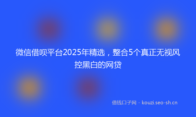 微信借呗平台2025年精选，整合5个真正无视风控黑白的网贷