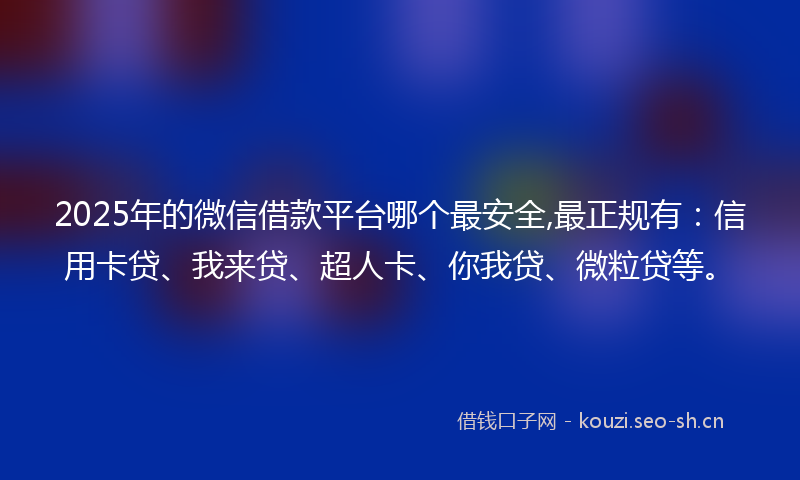 2025年的微信借款平台哪个最安全,最正规有：信用卡贷、我来贷、超人卡、你我贷、微粒贷等。