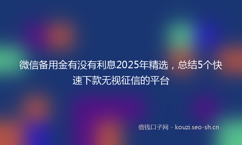 微信备用金有没有利息2025年精选，总结5个快速下款无视征信的平台