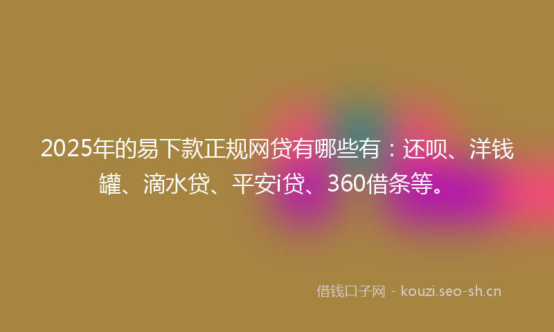 2025年的易下款正规网贷有哪些有：还呗、洋钱罐、滴水贷、平安i贷、360借条等。