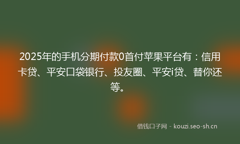 2025年的手机分期付款0首付苹果平台有：信用卡贷、平安口袋银行、投友圈、平安i贷、替你还等。
