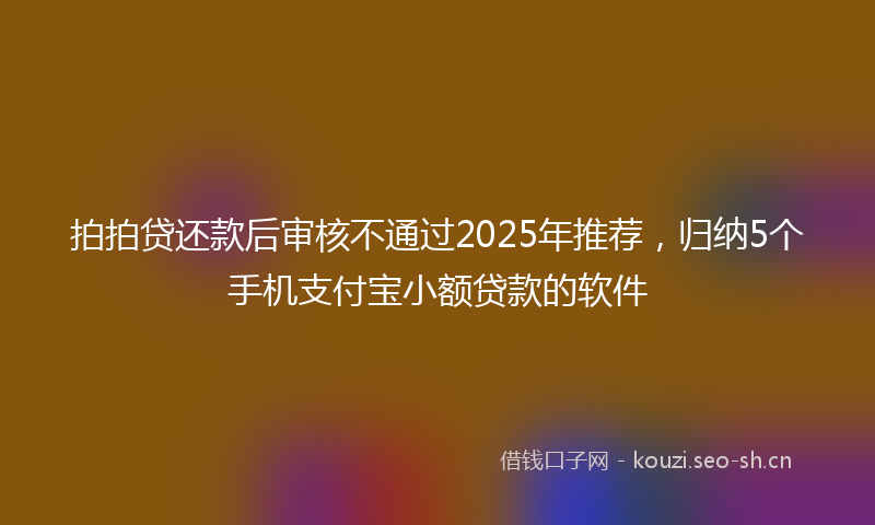 拍拍贷还款后审核不通过2025年推荐，归纳5个手机支付宝小额贷款的软件