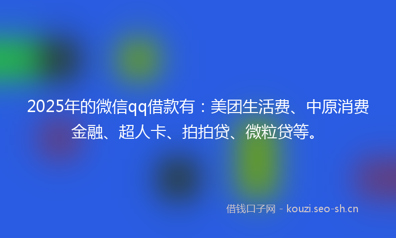 2025年的微信qq借款有：美团生活费、中原消费金融、超人卡、拍拍贷、微粒贷等。
